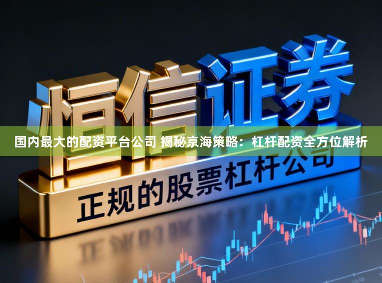 国内最大的配资平台公司 揭秘京海策略：杠杆配资全方位解析