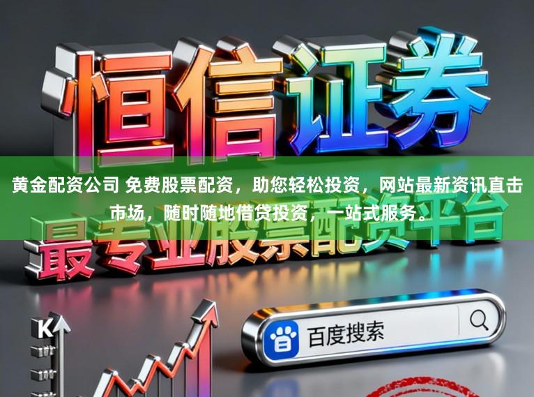 黄金配资公司 免费股票配资，助您轻松投资，网站最新资讯直击市场，随时随地借贷投资，一站式服务。