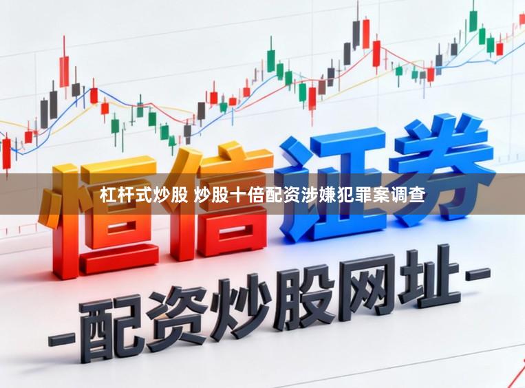 杠杆式炒股 炒股十倍配资涉嫌犯罪案调查