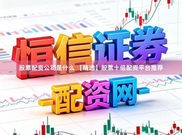 股票配资公司是什么 【精选】股票十倍配资平台推荐