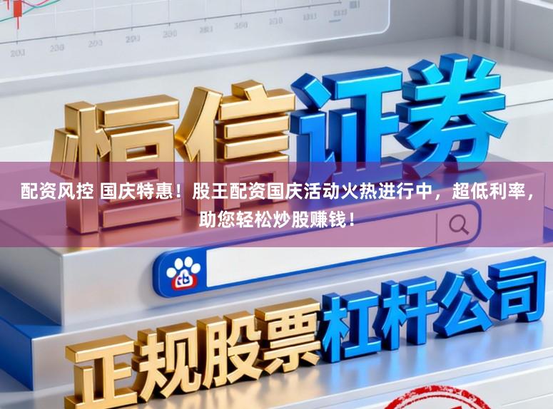 配资风控 国庆特惠！股王配资国庆活动火热进行中，超低利率，助您轻松炒股赚钱！