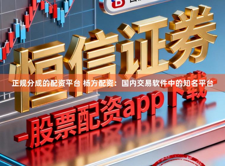正规分成的配资平台 杨方配资：国内交易软件中的知名平台