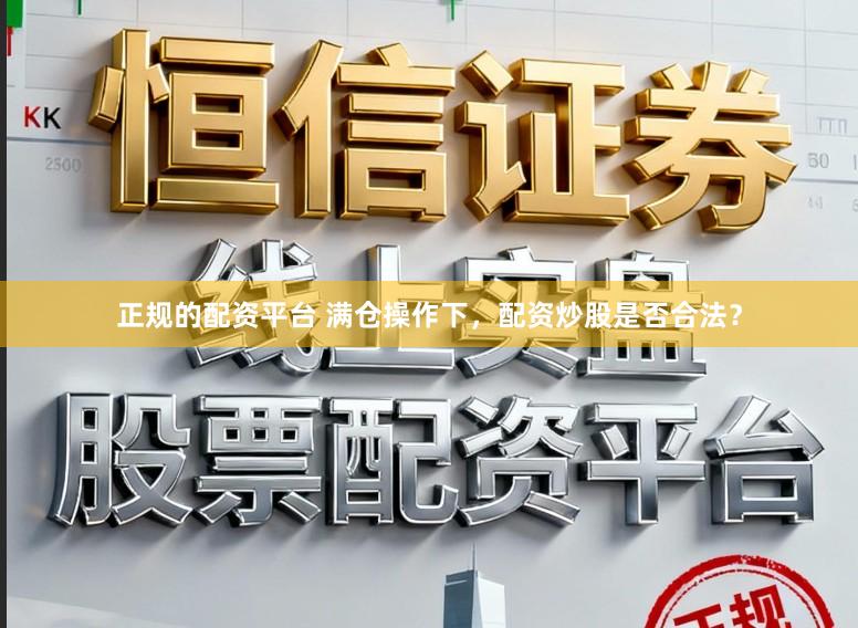 正规的配资平台 满仓操作下，配资炒股是否合法？