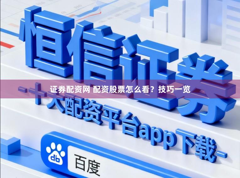 证券配资网 配资股票怎么看？技巧一览