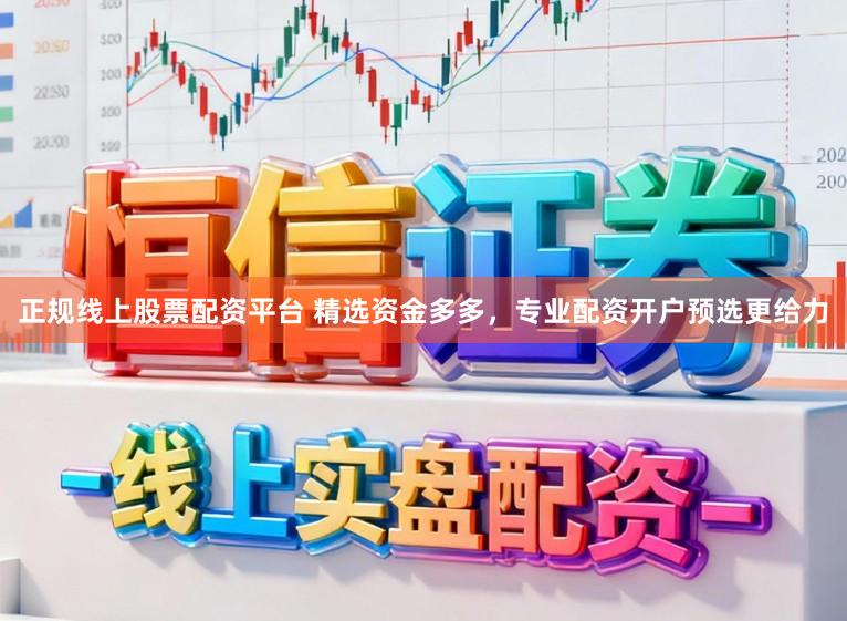 正规线上股票配资平台 精选资金多多,专业配资开户预选更给力