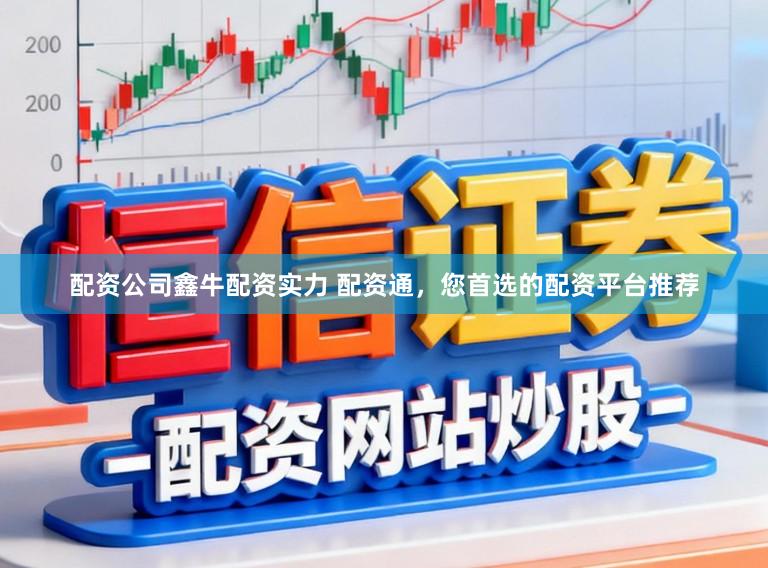 配资公司鑫牛配资实力 配资通，您首选的配资平台推荐