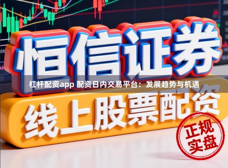 杠杆配资app 配资日内交易平台：发展趋势与机遇