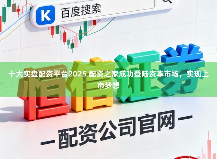 十大实盘配资平台2025 配资之家成功登陆资本市场，实现上市梦想