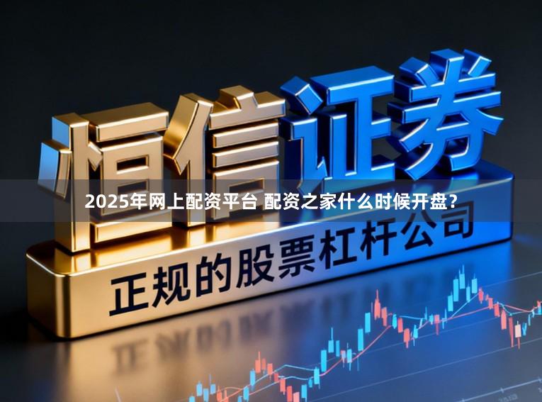 2025年网上配资平台 配资之家什么时候开盘？