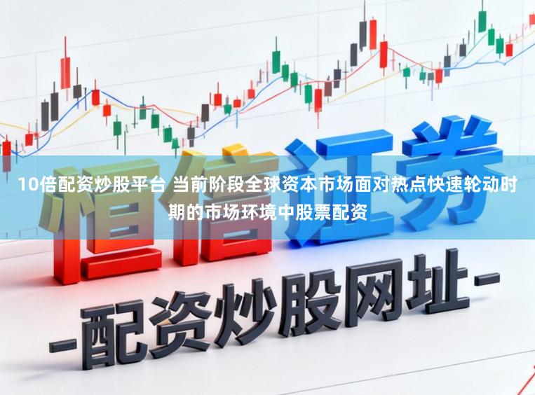 10倍配资炒股平台 当前阶段全球资本市场面对热点快速轮动时期的市场环境中股票配资