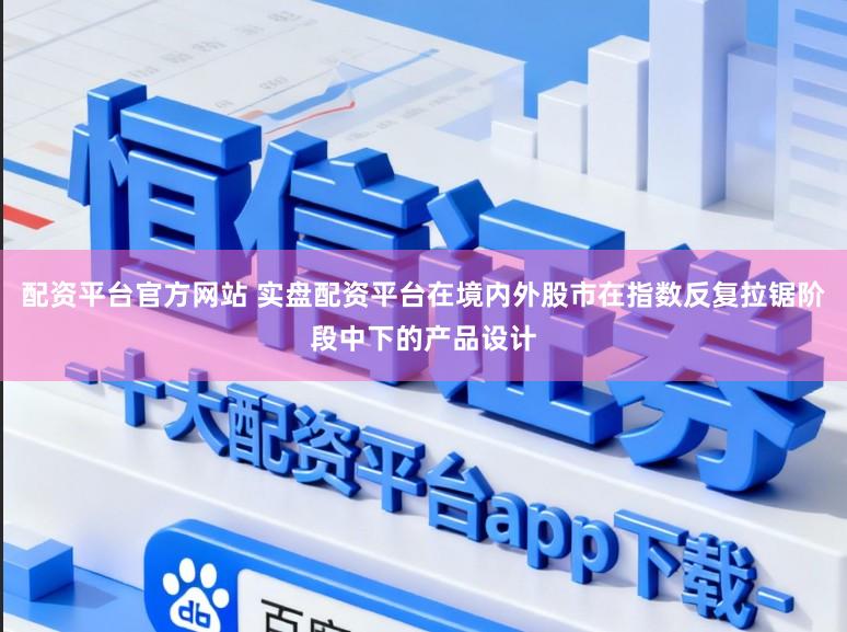 配资平台官方网站 实盘配资平台在境内外股市在指数反复拉锯阶段中下的产品设计