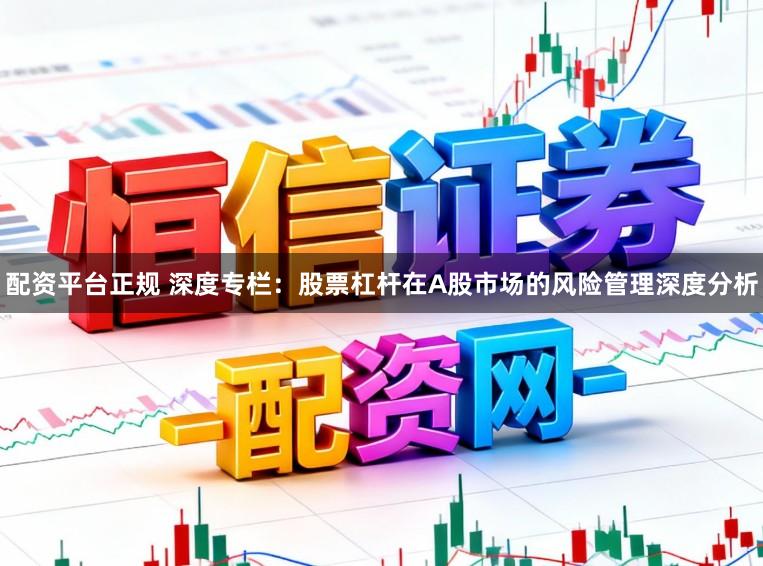 配资平台正规 深度专栏：股票杠杆在A股市场的风险管理深度分析