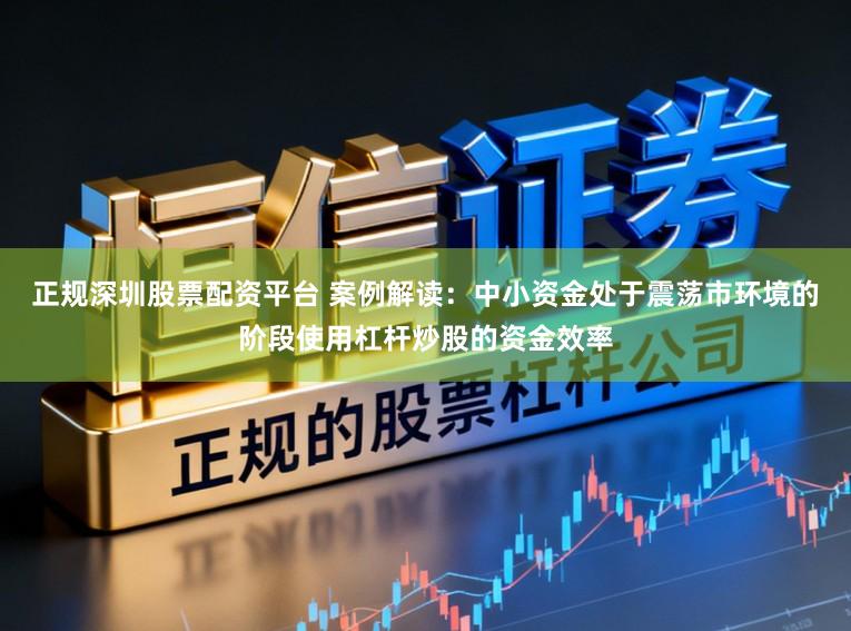 正规深圳股票配资平台 案例解读：中小资金处于震荡市环境的阶段使用杠杆炒股的资金效率