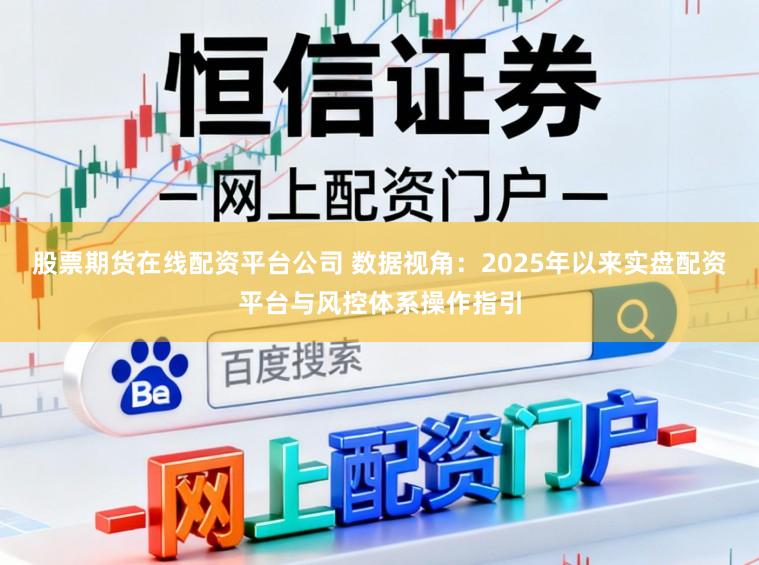 股票期货在线配资平台公司 数据视角：2025年以来实盘配资平台与风控体系操作指引