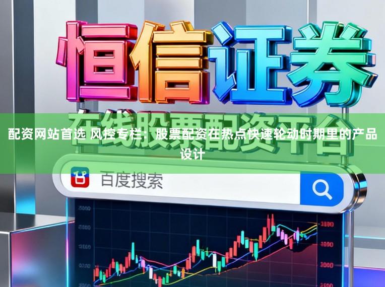 配资网站首选 风控专栏：股票配资在热点快速轮动时期里的产品设计