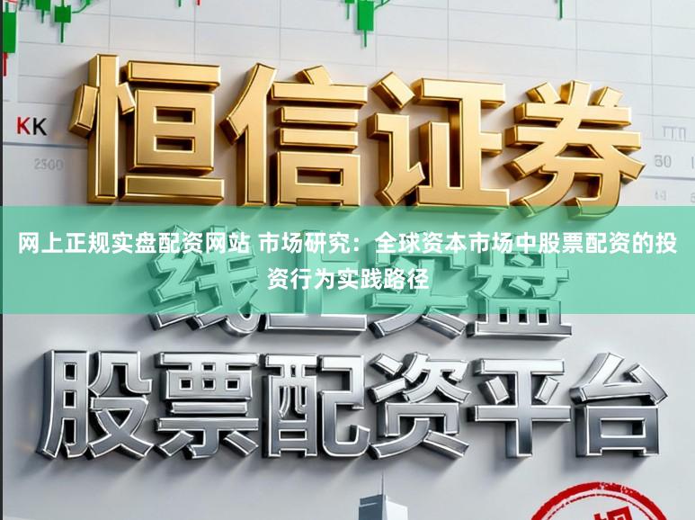 网上正规实盘配资网站 市场研究：全球资本市场中股票配资的投资行为实践路径