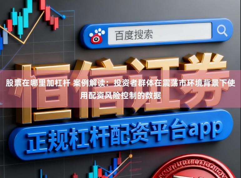 股票在哪里加杠杆 案例解读：投资者群体在震荡市环境背景下使用配资风险控制的数据