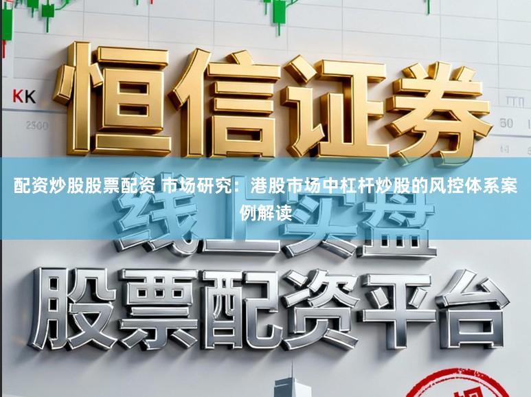 配资炒股股票配资 市场研究：港股市场中杠杆炒股的风控体系案例解读