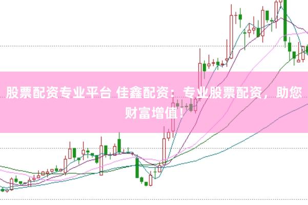 股票配资专业平台 佳鑫配资：专业股票配资，助您财富增值！