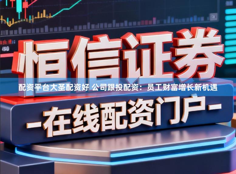 配资平台大圣配资好 公司跟投配资：员工财富增长新机遇