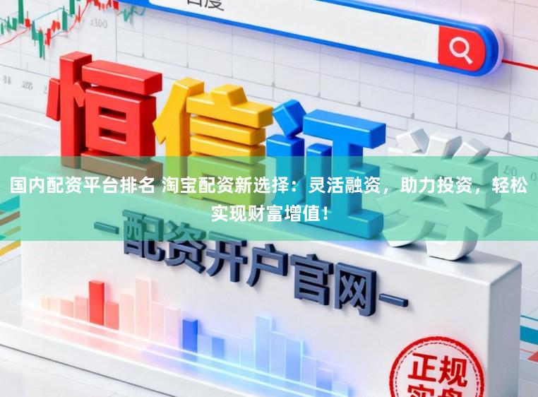 国内配资平台排名 淘宝配资新选择：灵活融资，助力投资，轻松实现财富增值！