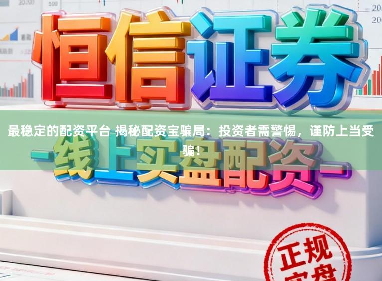 最稳定的配资平台 揭秘配资宝骗局：投资者需警惕，谨防上当受骗！