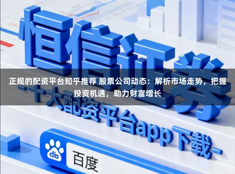 正规的配资平台知乎推荐 股票公司动态：解析市场走势，把握投资机遇，助力财富增长