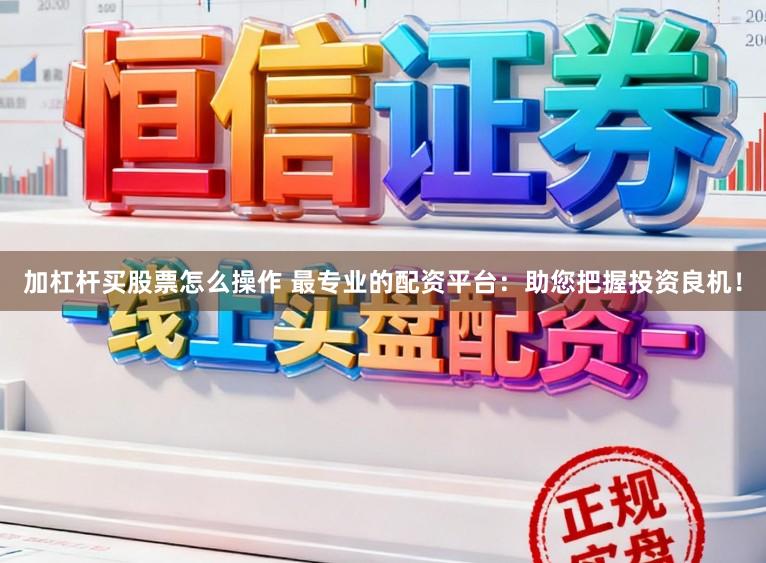 加杠杆买股票怎么操作 最专业的配资平台：助您把握投资良机！
