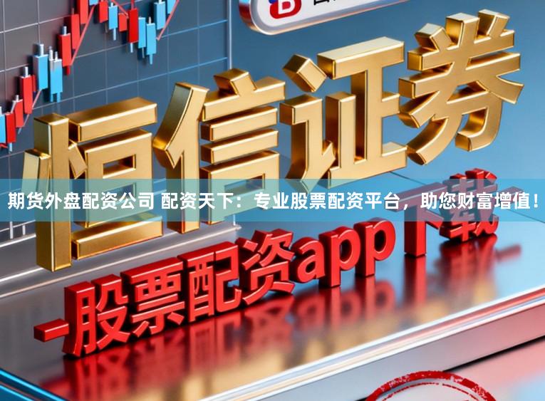 期货外盘配资公司 配资天下：专业股票配资平台，助您财富增值！